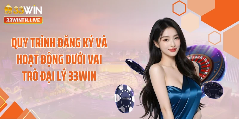 Quy trình đăng ký và hoạt động dưới vai trò đại lý 33WIN